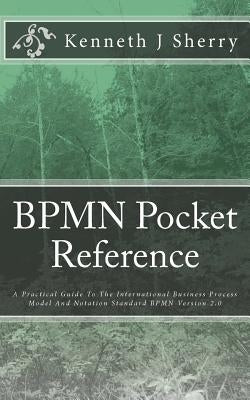 BPMN Pocket Reference: A Practical Guide To The International Business Process Model And Notation Standard BPMN Version 2.0 by Sherry, Kenneth J.