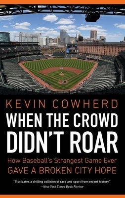 When the Crowd Didn't Roar: How Baseball's Strangest Game Ever Gave a Broken City Hope by Cowherd, Kevin