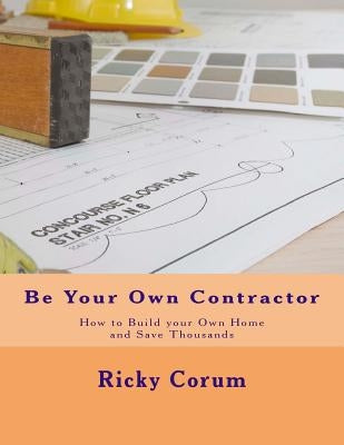Be Your Own Contractor: How to Build Your Own Home and Save Thousands by Corum, Ricky A.