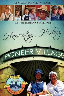 Harvesting History: 50 Years of the Pioneer Village at the Indiana State Fair by Pioneer Village