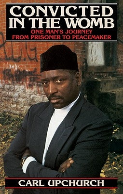 Convicted in the Womb: One Man's Journey from Prisoner to Peacemaker by Upchurch, Carl