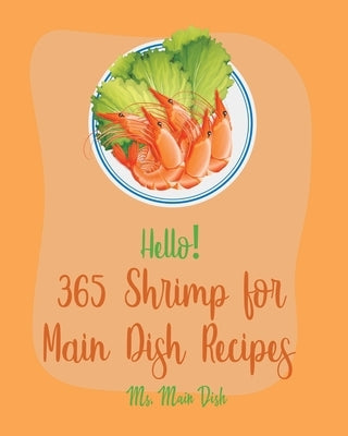 Hello! 365 Shrimp for Main Dish Recipes: Best Shrimp for Main Dish Cookbook Ever For Beginners [Veggie Noodle Cookbook, Cajun Shrimp Cookbook, Shrimp Paperback Independently Published