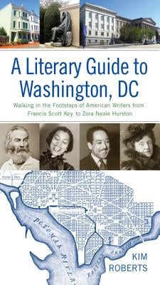 A Literary Guide to Washington, DC: Walking in the Footsteps of American Writers from Francis Scott Key to Zora Neale Hurston by Roberts, Kim