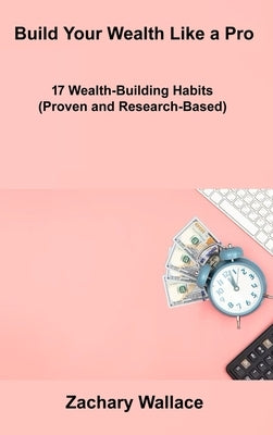 Build Your Wealth Like a Pro: 17 Wealth-Building Habits (Proven and Research-Based) by Wallace, Zachary