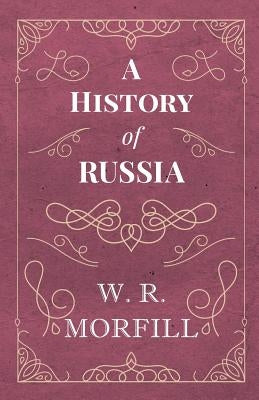A History of Russia: From the Birth of Peter the Great to the Death of Alexander II by Morfill, W. R.
