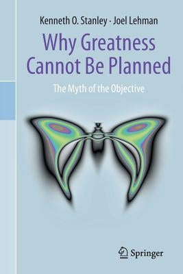 Why Greatness Cannot Be Planned: The Myth of the Objective by Stanley, Kenneth O.