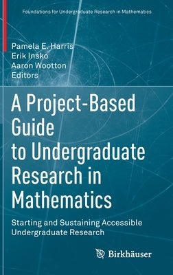 A Project-Based Guide to Undergraduate Research in Mathematics: Starting and Sustaining Accessible Undergraduate Research by Harris, Pamela E.