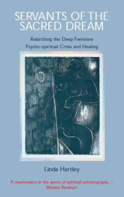 Servants of the Sacred Dream: Rebirthing the Deep Feminine: Psycho-spiritual Crisis and Healing by Hartley, Linda