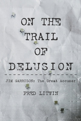 On The Trail of Delusion: Jim Garrison: The Great Accuser by Litwin, Fred