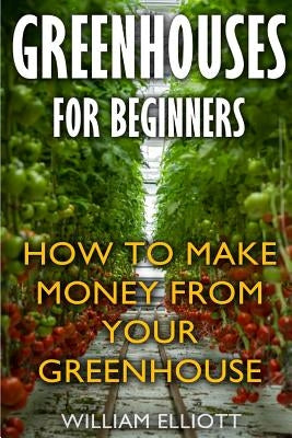 Greenhouses For Beginners: How To Make Money From Your Greenhouse Paperback Createspace Independent Publishing Platform