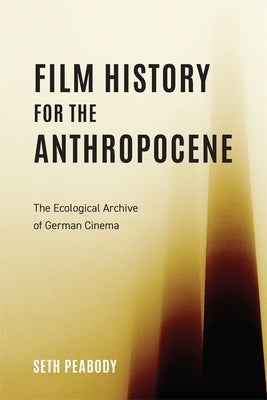 Film History for the Anthropocene: The Ecological Archive of German Cinema by Peabody, Seth