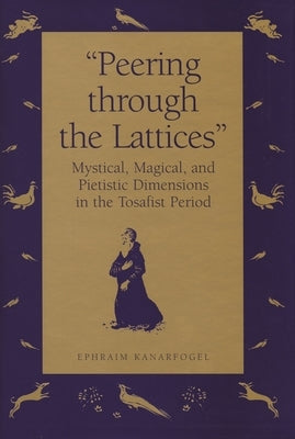 "Peering Through the Lattices": Mystical, Magical, and Pietistic Dimensions in the Tosafist Period by Kanarfogel, Ephraim