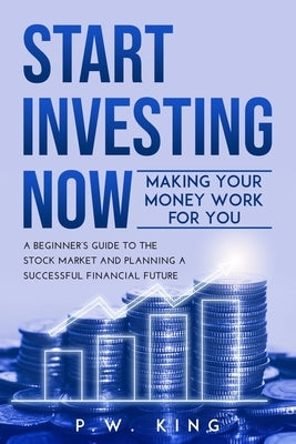 Start Investing Now: Making Your Money Work for You: A Beginner's Guide to the Stock Market and Planning a Successful Financial Future Paperback Independently Published