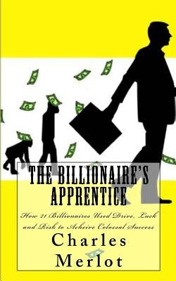 The Billionaire's Apprentice: How 21 Billionaires Used Drive, Luck and Risk to Achieve Colossal Success by Merlot, Charles