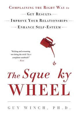 The Squeaky Wheel: Complaining the Right Way to Get Results, Improve Your Relationships, and Enhance Self-Esteem by Winch, Guy