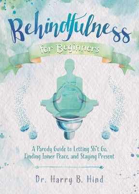 Behindfulness for Beginners: A Parody Guide to Letting Sh*t Go, Finding Inner Peace, and Staying Present by Hind, Harry B.