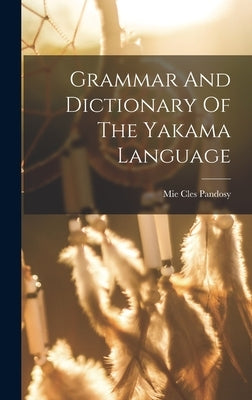 Grammar And Dictionary Of The Yakama Language by Pandosy, Mie Cles