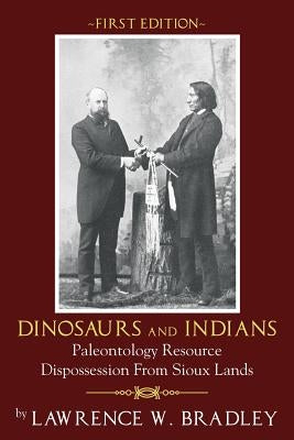 Dinosaurs and Indians: Paleontology Resource Dispossession from Sioux Lands - First Edition by Bradley, Lawrence W.