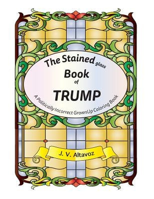 The Stained (glass) Book of Trump: A Politically Incorrect Grownup Coloring Book by Altavoz, J. V.