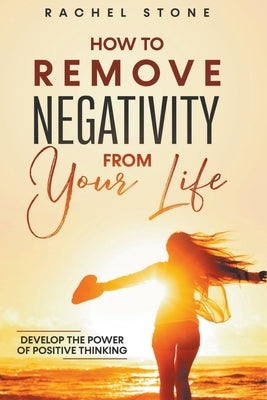 How To Remove Negativity From Your Life: Develop The Power Of Positive Thinking by Stone, Rachel