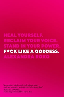 F*ck Like a Goddess: Heal Yourself. Reclaim Your Voice. Stand in Your Power. by Roxo, Alexandra