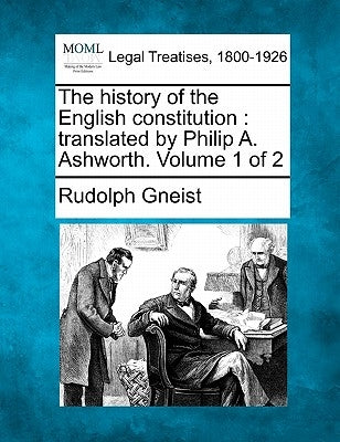 The History of the English Constitution: Translated by Philip A. Ashworth. Volume 1 of 2 by Von Gneist, Rudolf