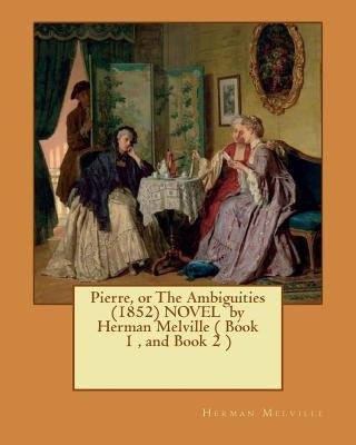 Pierre, or The Ambiguities (1852) NOVEL by Herman Melville ( Book 1, and Book 2 ) Paperback Createspace Independent Publishing Platform