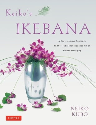 Keiko's Ikebana: A Contemporary Approach to the Traditional Japanese Art of Flower Arranging by Kubo, Keiko