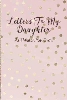 Letters To My Daughter: As I Watch You Grow - Pink Memory Keepsake For A New Mom As A Baby Shower Gift With Gold Foil Effect Polka Dots Paperback Independently Published