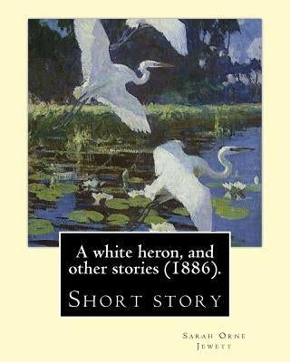 A white heron, and other stories (1886). By: Sarah Orne Jewett: Sarah Orne Jewett (September 3, 1849 - June 24, 1909) was an American novelist, short Paperback Createspace Independent Publishing Platform