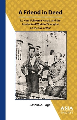 A Friend in Deed: Lu Xun, Uchiyama Kanzō, and the Intellectual World of Shanghai on the Eve of War Paperback Association for Asian Studies
