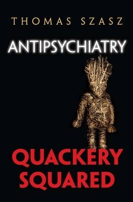 Antipsychiatry: Quackery Squared by Szasz, Thomas