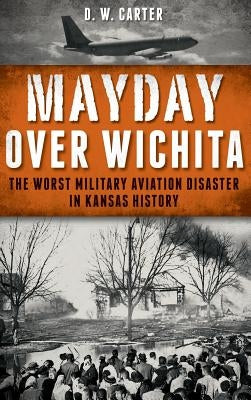 Mayday Over Wichita: The Worst Military Aviation Disaster in Kansas History by Carter, D. W.