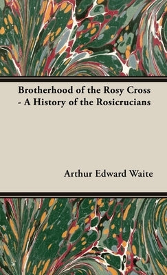 Brotherhood of the Rosy Cross - A History of the Rosicrucians by Waite, Arthur Edward