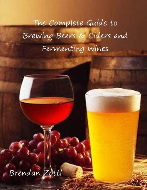 The Complete Guide to Brewing Beers & Ciders and Fermenting Wines by Zottl, Brendan