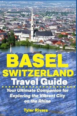 Basel Switzerland Travel Guide: Your Ultimate Companion for Exploring the Vibrant City on the Rhine Paperback Independently Published