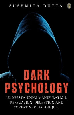 Dark Psychology: Understanding Manipulation, Persuasion, Deception And Covert NLP Techniques by Dutta, Sushmita