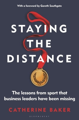 Staying the Distance: The Lessons from Sport That Business Leaders Have Been Missing by Baker, Catherine