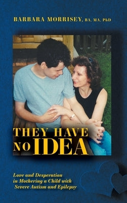 They Have No Idea: Love and Desperation in Mothering a Child with Severe Autism and Epilepsy by Morrisey, Barbara