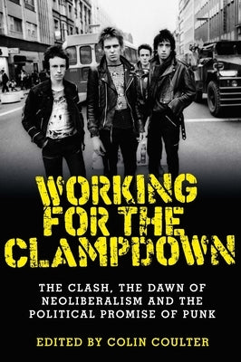 Working for the Clampdown: The Clash, the Dawn of Neoliberalism and the Political Promise of Punk by Coulter, Colin