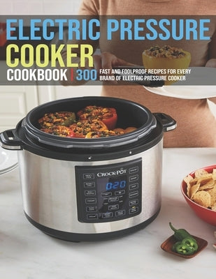 Electric Pressure Cooker Cookbook: 300 Fast And Foolproof Recipes For Every Brand Of Electric Pressure Cooker Paperback Independently Published