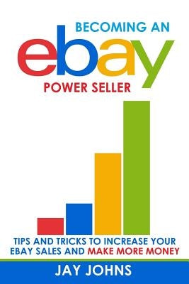 Becoming an eBay Power Seller: Tips and Tricks to Increase Your eBay Sales and Make More Money by Johns, Jay