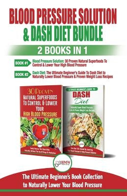 Blood Pressure Solution & Dash Diet - 2 Books in 1 Bundle: The Ultimate Beginner's Guide To Naturally Lower Your Blood Pressure With 30 Proven Superfo by Publishing, Hmw