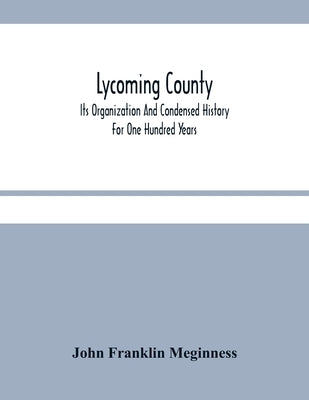 Lycoming County: Its Organization And Condensed History For One Hundred Years Paperback Alpha Edition