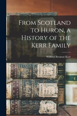 From Scotland to Huron, a History of the Kerr Family by Kerr, Wilfred Brenton 1896-1950