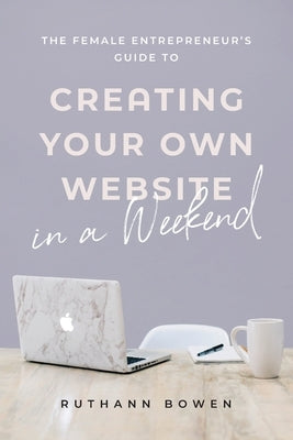 The Female Entrepreneur's Guide to Creating Your Own Website in a Weekend by Bowen, Ruthann