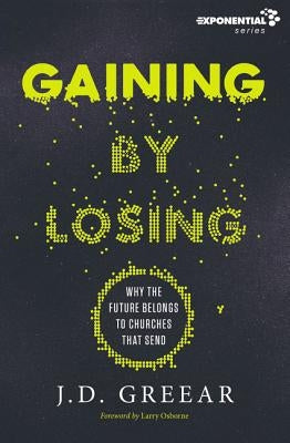 Gaining by Losing: Why the Future Belongs to Churches That Send by Greear, J. D.