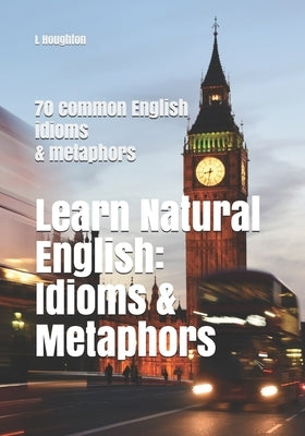 Learn Natural English: Idioms and Metaphors: 70 common English idioms and metaphors by Houghton, L.
