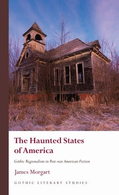 The Haunted States of America: Gothic Regionalism in Post-War American Fiction by Morgart, James
