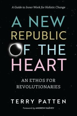 A New Republic of the Heart: An Ethos for Revolutionaries--A Guide to Inner Work for Holistic Change by Patten, Terry